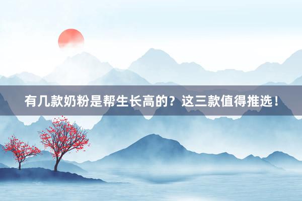 有几款奶粉是帮生长高的？这三款值得推选！