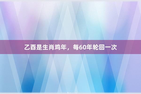 乙酉是生肖鸡年，每60年轮回一次